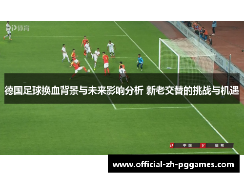 德国足球换血背景与未来影响分析 新老交替的挑战与机遇