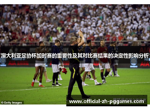 澳大利亚足协杯加时赛的重要性及其对比赛结果的决定性影响分析
