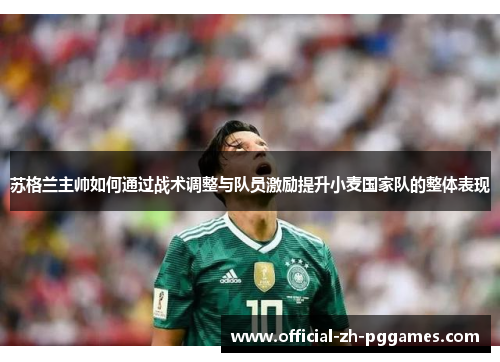 苏格兰主帅如何通过战术调整与队员激励提升小麦国家队的整体表现