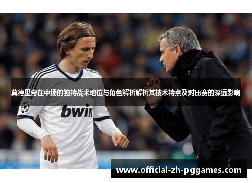 莫德里奇在中场的独特战术地位与角色解析解析其技术特点及对比赛的深远影响