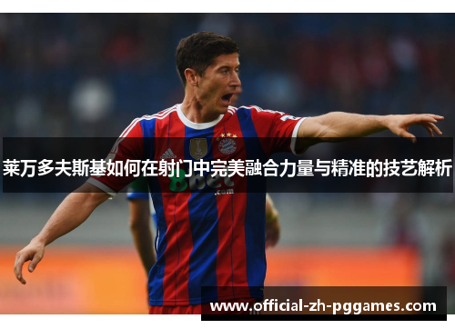 莱万多夫斯基如何在射门中完美融合力量与精准的技艺解析 莱万多夫斯基如何在射门中完美融合力量与精准的技艺解析