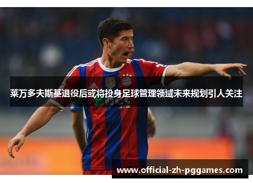 莱万多夫斯基退役后或将投身足球管理领域未来规划引人关注