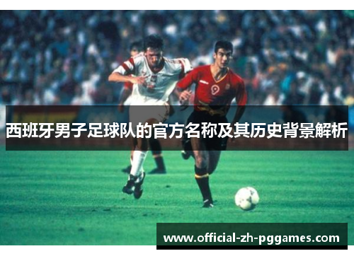 西班牙男子足球队的官方名称及其历史背景解析 西班牙男子足球队的官方名称及其历史背景解析