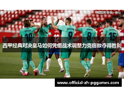 西甲经典对决皇马如何凭借战术调整力克宿敌夺得胜利