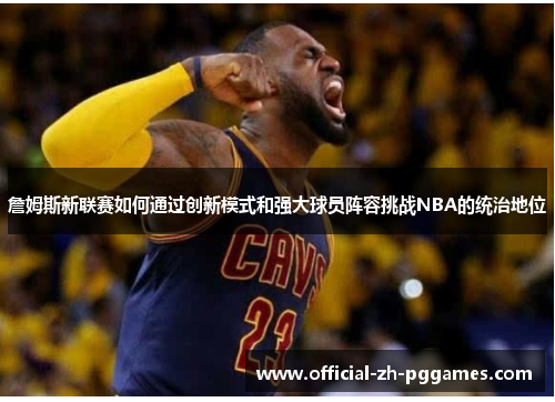 詹姆斯新联赛如何通过创新模式和强大球员阵容挑战NBA的统治地位 詹姆斯新联赛如何通过创新模式和强大球员阵容挑战NBA的统治地位