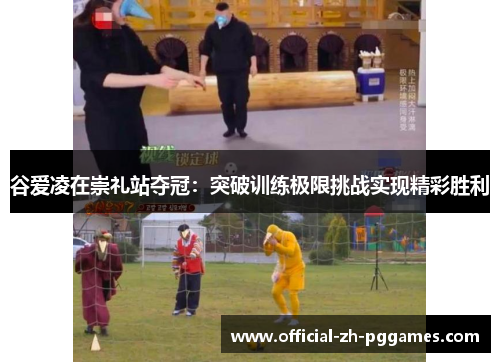 谷爱凌在崇礼站夺冠:突破训练极限挑战实现精彩胜利 谷爱凌在崇礼站夺冠:突破训练极限挑战实现精彩胜利