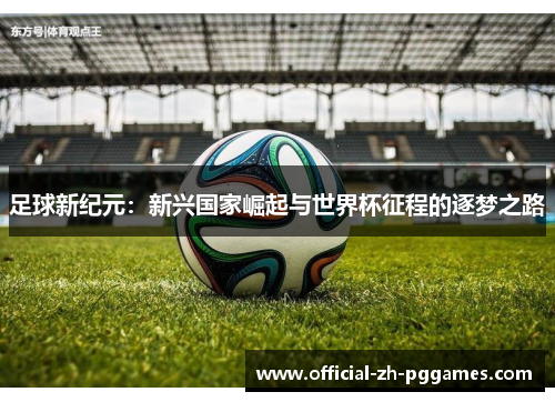 足球新纪元:新兴国家崛起与世界杯征程的逐梦之路 足球新纪元:新兴国家崛起与世界杯征程的逐梦之路