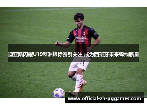 迪亚斯闪耀U19欧洲锦标赛引关注 成为西班牙未来锋线新星 迪亚斯闪耀U19欧洲锦标赛引关注 成为西班牙未来锋线新星