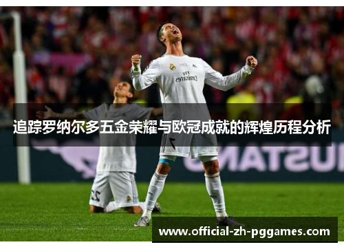 追踪罗纳尔多五金荣耀与欧冠成就的辉煌历程分析