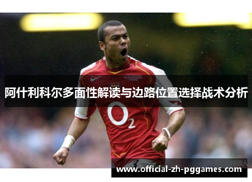 阿什利科尔多面性解读与边路位置选择战术分析 阿什利科尔多面性解读与边路位置选择战术分析