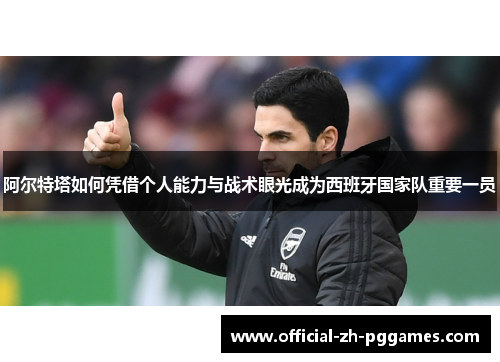 阿尔特塔如何凭借个人能力与战术眼光成为西班牙国家队重要一员