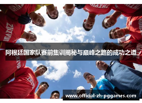 阿根廷国家队赛前集训揭秘与巅峰之路的成功之道