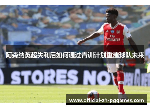 阿森纳英超失利后如何通过青训计划重建球队未来