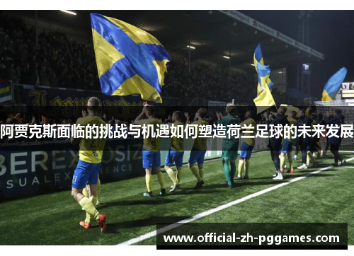 阿贾克斯面临的挑战与机遇如何塑造荷兰足球的未来发展 阿贾克斯面临的挑战与机遇如何塑造荷兰足球的未来发展