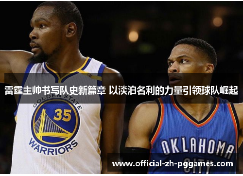 雷霆主帅书写队史新篇章 以淡泊名利的力量引领球队崛起