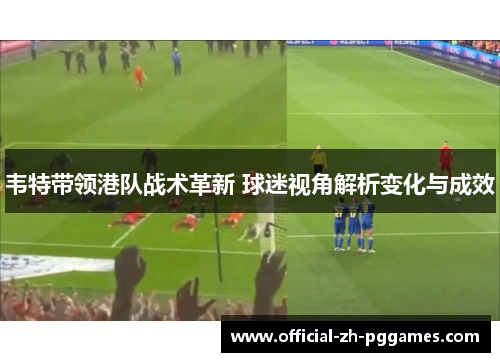 韦特带领港队战术革新 球迷视角解析变化与成效