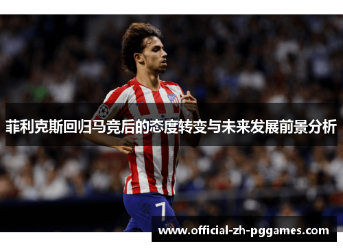 菲利克斯回归马竞后的态度转变与未来发展前景分析