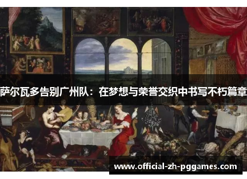 萨尔瓦多告别广州队:在梦想与荣誉交织中书写不朽篇章 萨尔瓦多告别广州队:在梦想与荣誉交织中书写不朽篇章