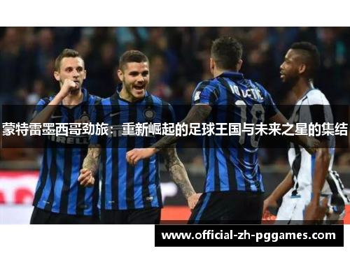 蒙特雷墨西哥劲旅:重新崛起的足球王国与未来之星的集结 蒙特雷墨西哥劲旅:重新崛起的足球王国与未来之星的集结