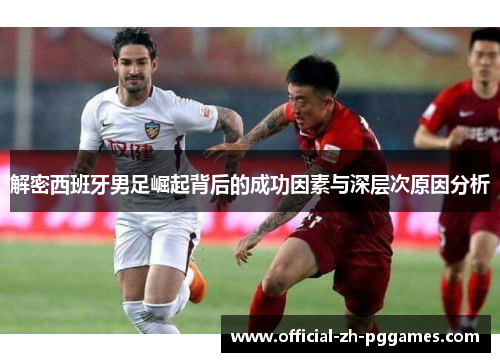 解密西班牙男足崛起背后的成功因素与深层次原因分析