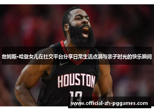 詹姆斯·哈登女儿在社交平台分享日常生活点滴与亲子时光的快乐瞬间 詹姆斯·哈登女儿在社交平台分享日常生活点滴与亲子时光的快乐瞬间