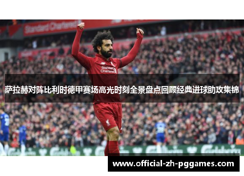 萨拉赫对阵比利时德甲赛场高光时刻全景盘点回顾经典进球助攻集锦 萨拉赫对阵比利时德甲赛场高光时刻全景盘点回顾经典进球助攻集锦