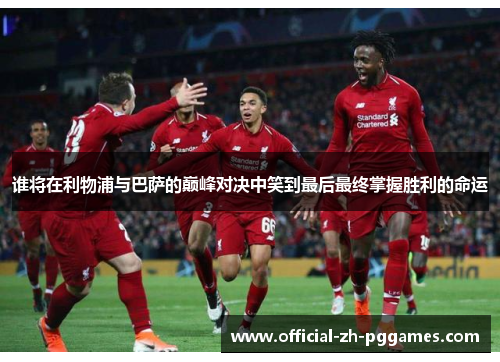 谁将在利物浦与巴萨的巅峰对决中笑到最后最终掌握胜利的命运