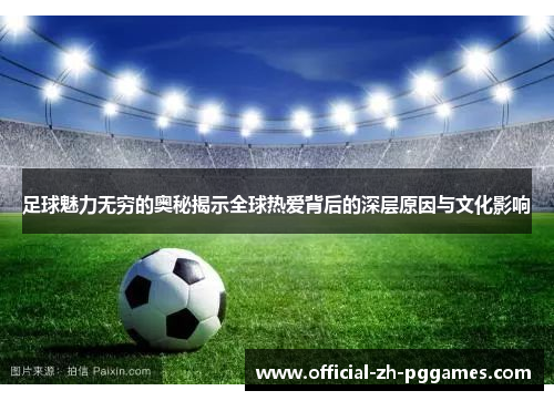 足球魅力无穷的奥秘揭示全球热爱背后的深层原因与文化影响 足球魅力无穷的奥秘揭示全球热爱背后的深层原因与文化影响