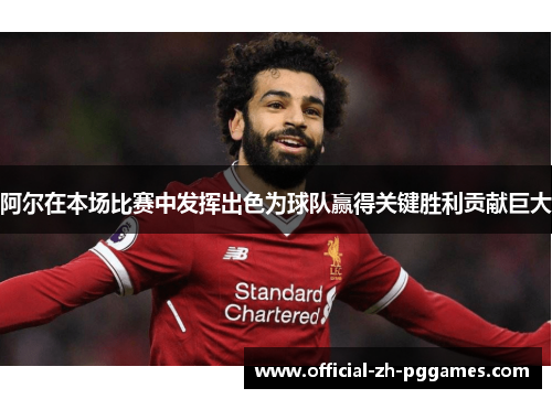 阿尔在本场比赛中发挥出色为球队赢得关键胜利贡献巨大 阿尔在本场比赛中发挥出色为球队赢得关键胜利贡献巨大