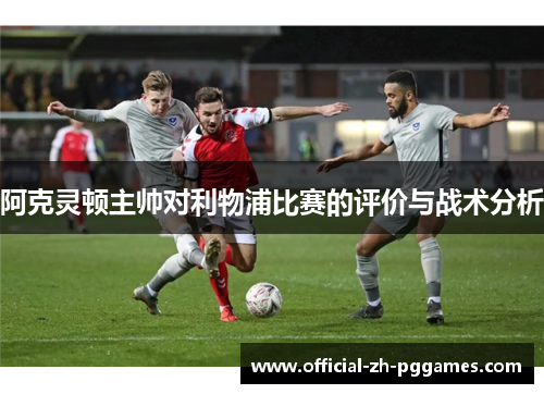 阿克灵顿主帅对利物浦比赛的评价与战术分析 阿克灵顿主帅对利物浦比赛的评价与战术分析