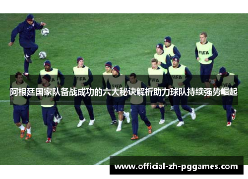 阿根廷国家队备战成功的六大秘诀解析助力球队持续强势崛起