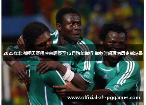 2025年非洲杯因赛程冲突调整至12月跨年举行 举办时间再创历史新纪录 2025年非洲杯因赛程冲突调整至12月跨年举行 举办时间再创历史新纪录