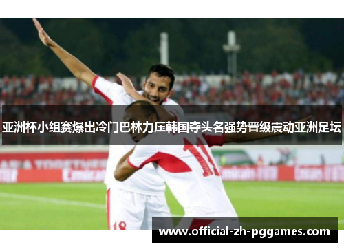 亚洲杯小组赛爆出冷门巴林力压韩国夺头名强势晋级震动亚洲足坛 亚洲杯小组赛爆出冷门巴林力压韩国夺头名强势晋级震动亚洲足坛