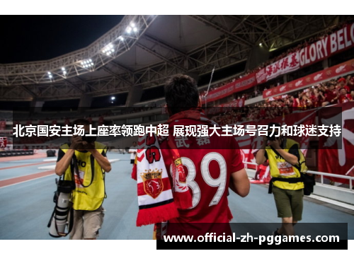 北京国安主场上座率领跑中超 展现强大主场号召力和球迷支持