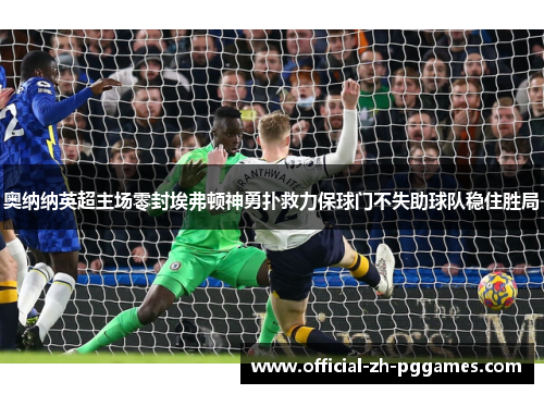 奥纳纳英超主场零封埃弗顿神勇扑救力保球门不失助球队稳住胜局