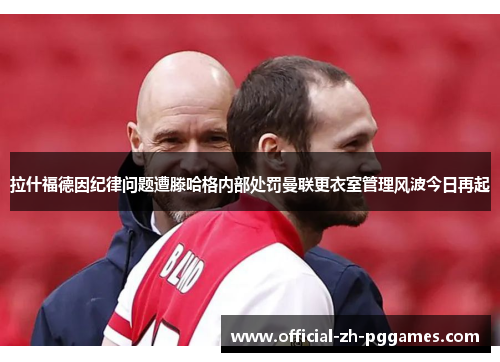 拉什福德因纪律问题遭滕哈格内部处罚曼联更衣室管理风波今日再起