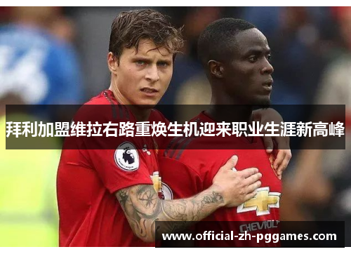 拜利加盟维拉右路重焕生机迎来职业生涯新高峰