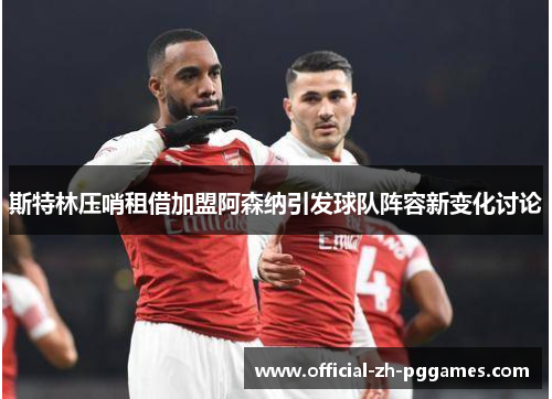 斯特林压哨租借加盟阿森纳引发球队阵容新变化讨论