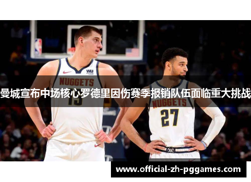 曼城宣布中场核心罗德里因伤赛季报销队伍面临重大挑战