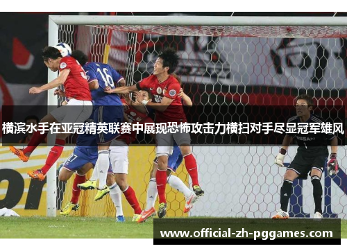 横滨水手在亚冠精英联赛中展现恐怖攻击力横扫对手尽显冠军雄风