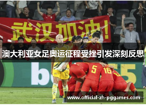 澳大利亚女足奥运征程受挫引发深刻反思