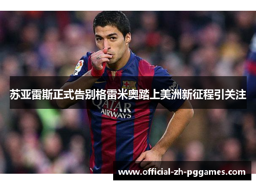 苏亚雷斯正式告别格雷米奥踏上美洲新征程引关注 苏亚雷斯正式告别格雷米奥踏上美洲新征程引关注