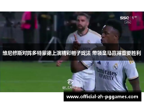 维尼修斯对阵多特蒙德上演精彩帽子戏法 带领皇马赢得重要胜利 维尼修斯对阵多特蒙德上演精彩帽子戏法 带领皇马赢得重要胜利