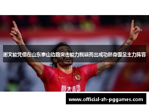 谢文能凭借在山东泰山边路突击能力脱颖而出成功跻身国足主力阵容 谢文能凭借在山东泰山边路突击能力脱颖而出成功跻身国足主力阵容