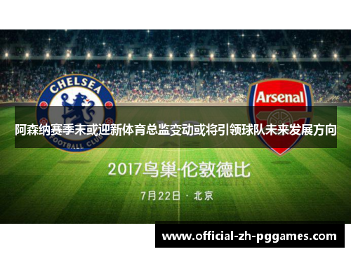 阿森纳赛季末或迎新体育总监变动或将引领球队未来发展方向