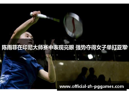 陈雨菲在印尼大师赛中表现亮眼 强势夺得女子单打亚军