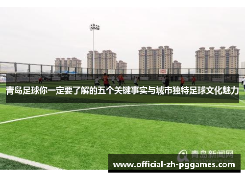 青岛足球你一定要了解的五个关键事实与城市独特足球文化魅力