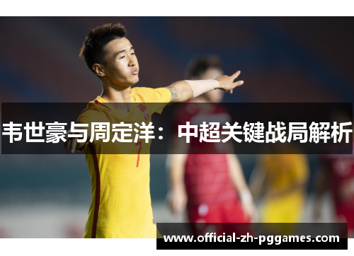 韦世豪与周定洋:中超关键战局解析 韦世豪与周定洋:中超关键战局解析