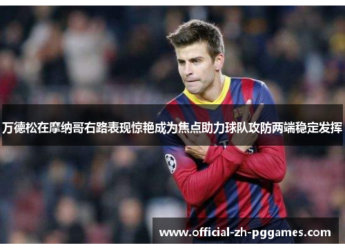 万德松在摩纳哥右路表现惊艳成为焦点助力球队攻防两端稳定发挥