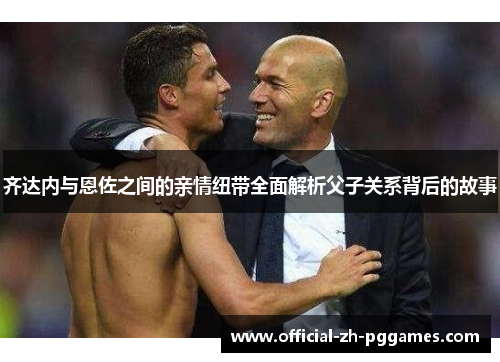 齐达内与恩佐之间的亲情纽带全面解析父子关系背后的故事 齐达内与恩佐之间的亲情纽带全面解析父子关系背后的故事